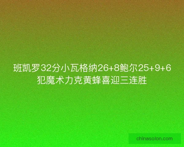 班凯罗32分小瓦格纳26+8鲍尔25+9+6犯魔术力克黄蜂喜迎三连胜