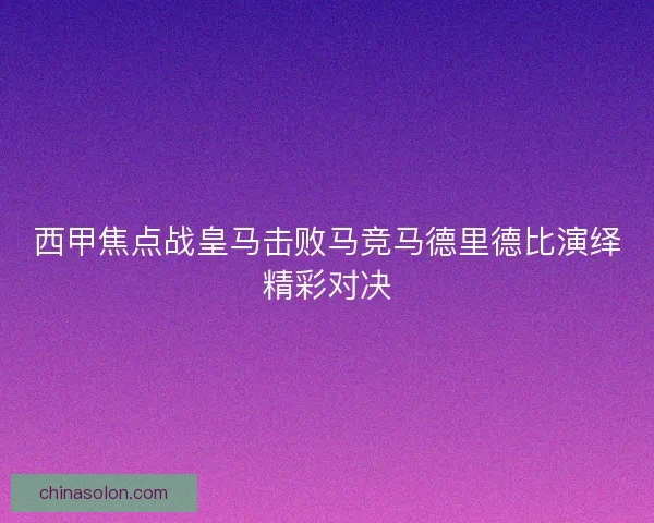 西甲焦点战皇马击败马竞马德里德比演绎精彩对决
