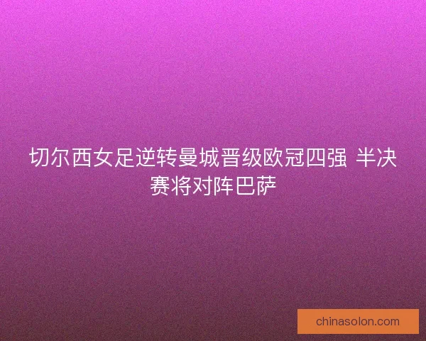 切尔西女足逆转曼城晋级欧冠四强 半决赛将对阵巴萨