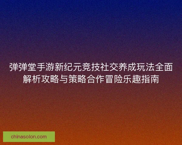 弹弹堂手游新纪元竞技社交养成玩法全面解析攻略与策略合作冒险乐趣指南