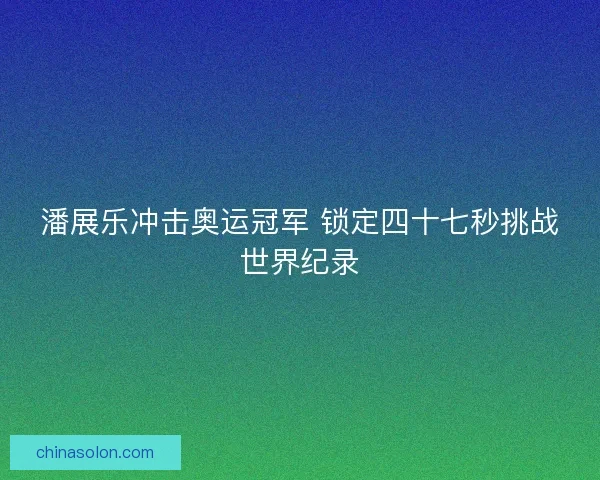 潘展乐冲击奥运冠军 锁定四十七秒挑战世界纪录