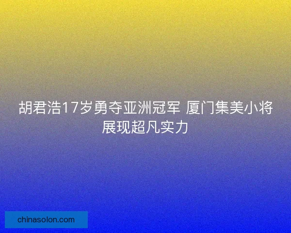 胡君浩17岁勇夺亚洲冠军 厦门集美小将展现超凡实力